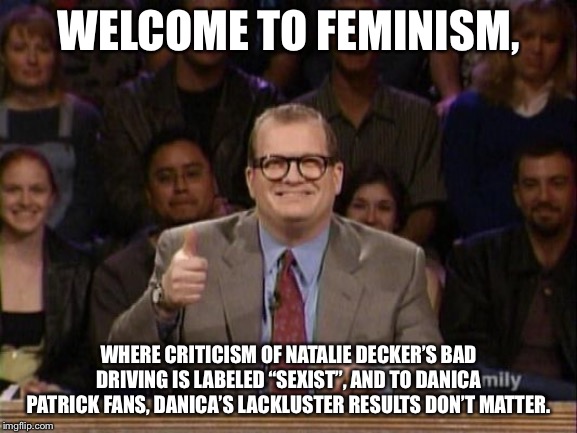 Danica Maniacs and Natalie Decker fans have something in common | WELCOME TO FEMINISM, WHERE CRITICISM OF NATALIE DECKER’S BAD DRIVING IS LABELED “SEXIST”, AND TO DANICA PATRICK FANS, DANICA’S LACKLUSTER RESULTS DON’T MATTER. | image tagged in and the points don't matter,danica patrick,natalie decker,nascar,memes,women drivers | made w/ Imgflip meme maker