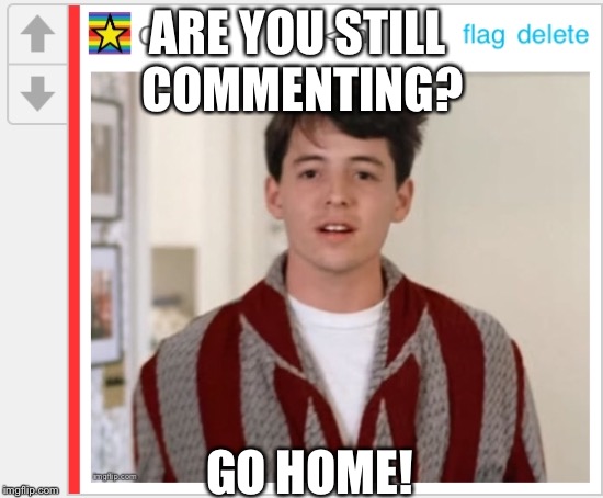 When you get to the end of a comment chain on imgflip | ARE YOU STILL        COMMENTING? GO HOME! | image tagged in ferris bueller,imgflip,comments | made w/ Imgflip meme maker