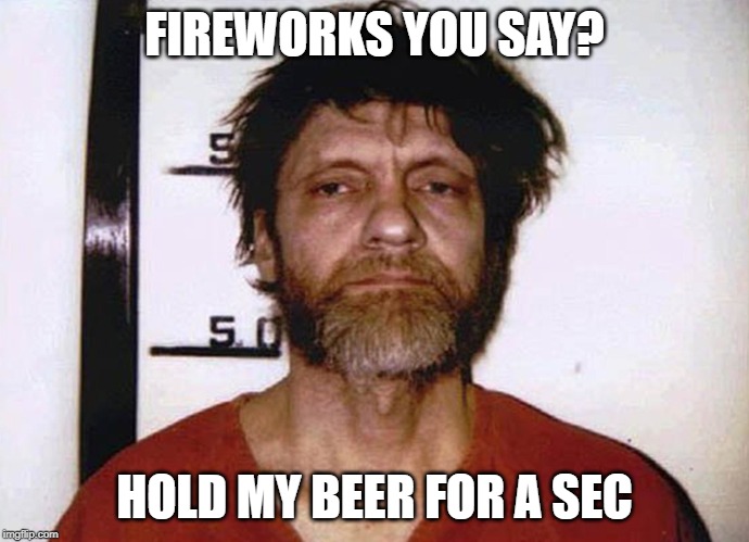 Unabomber Ted Kaczynski | FIREWORKS YOU SAY? HOLD MY BEER FOR A SEC | image tagged in unabomber ted kaczynski | made w/ Imgflip meme maker