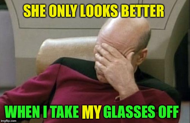 Captain Picard Facepalm Meme | SHE ONLY LOOKS BETTER WHEN I TAKE         GLASSES OFF MY | image tagged in memes,captain picard facepalm | made w/ Imgflip meme maker