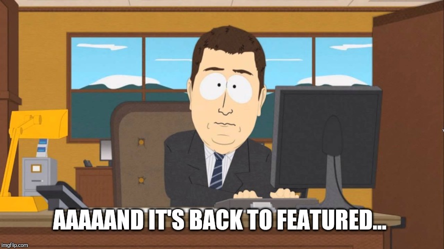 Aaand its Gone | AAAAAND IT'S BACK TO FEATURED... | image tagged in aaand its gone | made w/ Imgflip meme maker
