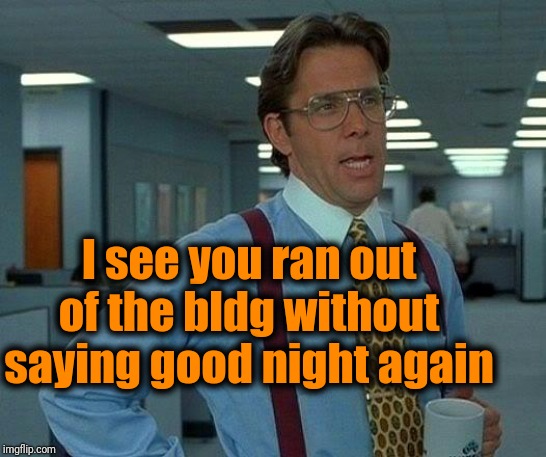 That Would Be Great Meme | I see you ran out of the bldg without saying good night again | image tagged in memes,that would be great | made w/ Imgflip meme maker
