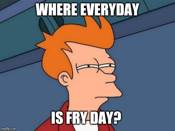 Futurama Fry Meme | WHERE EVERYDAY; IS FRY DAY? | image tagged in memes,futurama fry | made w/ Imgflip meme maker