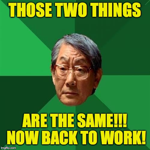 High Expectations Asian Father Meme | THOSE TWO THINGS ARE THE SAME!!!  NOW BACK TO WORK! | image tagged in memes,high expectations asian father | made w/ Imgflip meme maker