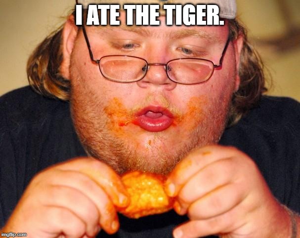 fat guy eating wings | I ATE THE TIGER. | image tagged in fat guy eating wings | made w/ Imgflip meme maker