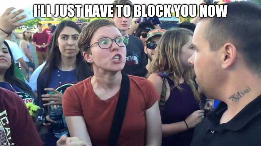 I'LL JUST HAVE TO BLOCK YOU NOW | image tagged in triggered feminazi | made w/ Imgflip meme maker