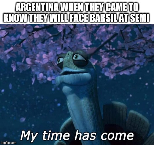 My time has come | ARGENTINA WHEN THEY CAME TO KNOW THEY WILL FACE BARSIL AT SEMI | image tagged in my time has come | made w/ Imgflip meme maker