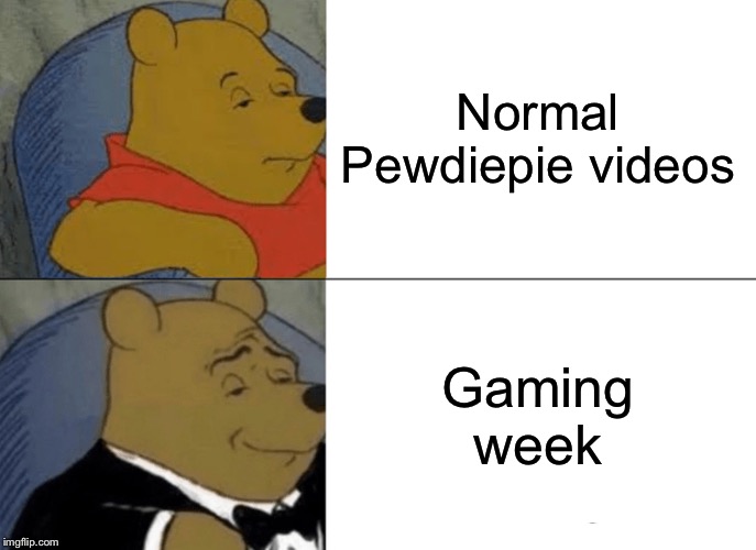 What's up Gamers? | Normal Pewdiepie videos; Gaming week | image tagged in memes,tuxedo winnie the pooh | made w/ Imgflip meme maker