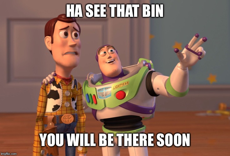 X, X Everywhere | HA SEE THAT BIN; YOU WILL BE THERE SOON | image tagged in memes,x x everywhere | made w/ Imgflip meme maker
