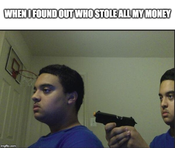 Trust Nobody, Not Even Yourself | WHEN I FOUND OUT WHO STOLE ALL MY MONEY | image tagged in trust nobody not even yourself | made w/ Imgflip meme maker