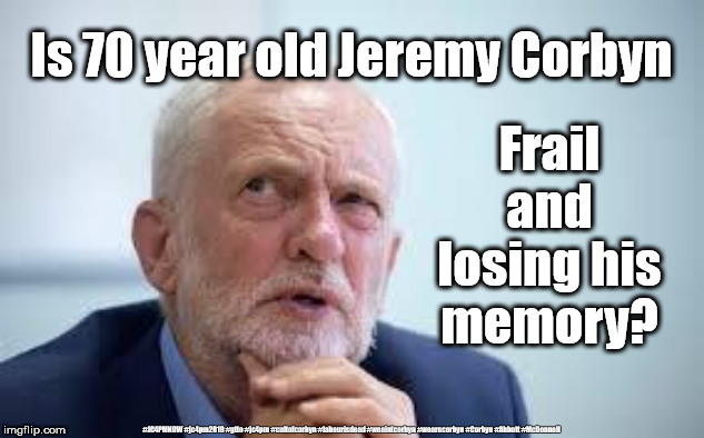 Corbyn - Too frail to be PM? | Is 70 year old Jeremy Corbyn; Frail and losing his memory? #JC4PMNOW #jc4pm2019 #gtto #jc4pm #cultofcorbyn #labourisdead #weaintcorbyn #wearecorbyn #Corbyn #Abbott #McDonnell | image tagged in cultofcorbyn,labourisdead,jc4pmnow gtto jc4pm2019,anti-semite and a racist,communist socialist,wearecorbyn weaintcorbyn | made w/ Imgflip meme maker