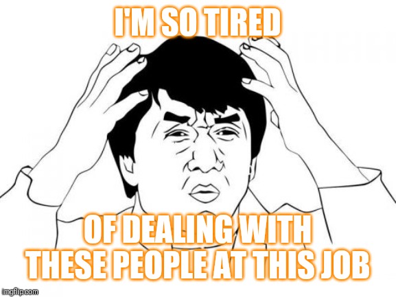 Jroc113 | I'M SO TIRED; OF DEALING WITH THESE PEOPLE AT THIS JOB | image tagged in memes | made w/ Imgflip meme maker