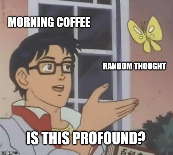 Is This A Pigeon | MORNING COFFEE; RANDOM THOUGHT; IS THIS PROFOUND? | image tagged in memes,is this a pigeon | made w/ Imgflip meme maker