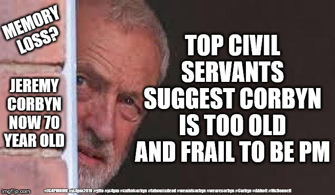 Corbyn - Too old & frail to be PM? | MEMORY LOSS? TOP CIVIL SERVANTS SUGGEST CORBYN IS TOO OLD AND FRAIL TO BE PM; JEREMY CORBYN NOW 70 YEAR OLD; #JC4PMNOW #jc4pm2019 #gtto #jc4pm #cultofcorbyn #labourisdead #weaintcorbyn #wearecorbyn #Corbyn #Abbott #McDonnell | image tagged in cultofcorbyn,labourisdead,jc4pmnow gtto jc4pm2019,anti-semite and a racist,communist socialist,corbyn old frail | made w/ Imgflip meme maker