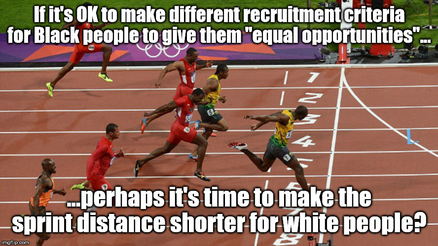 Equal opportunities | If it's OK to make different recruitment criteria for Black people to give them "equal opportunities"... ...perhaps it's time to make the sprint distance shorter for white people? | image tagged in equality,opportunity,black,white,white privilege,sport | made w/ Imgflip meme maker