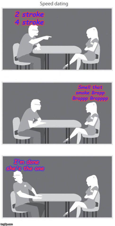 Speed dating | 2 stroke 4 stroke; Smell that smoke Brapp Brappp Brapppp; I'm done she's the one | image tagged in speed dating | made w/ Imgflip meme maker