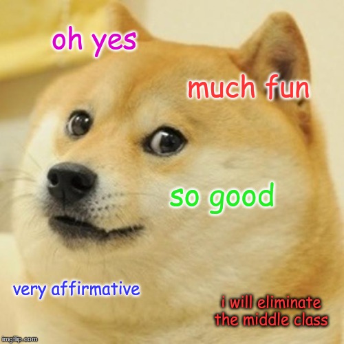 Doge | oh yes; much fun; so good; very affirmative; i will eliminate the middle class | image tagged in memes,doge | made w/ Imgflip meme maker