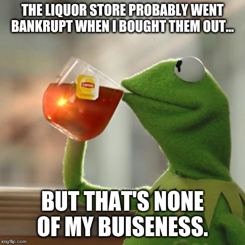 But That's None Of My Business | THE LIQUOR STORE PROBABLY WENT BANKRUPT WHEN I BOUGHT THEM OUT... BUT THAT'S NONE OF MY BUSINESS. | image tagged in memes,but thats none of my business,kermit the frog | made w/ Imgflip meme maker