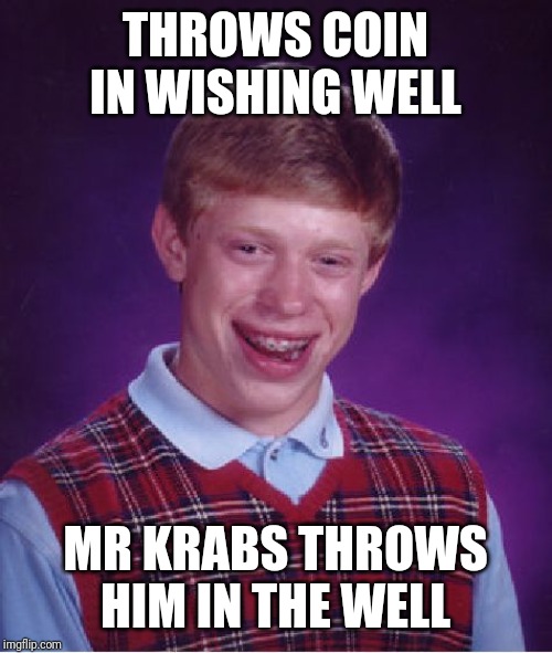 Bad Luck Brian Meme | THROWS COIN IN WISHING WELL; MR KRABS THROWS HIM IN THE WELL | image tagged in memes,bad luck brian | made w/ Imgflip meme maker