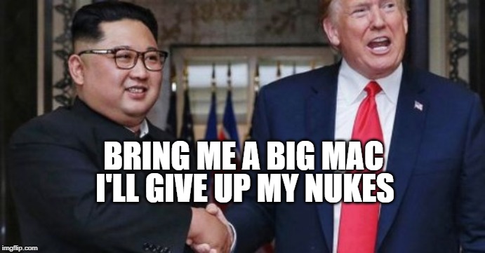 Big Macs for Nukes | BRING ME A BIG MAC; I'LL GIVE UP MY NUKES | image tagged in donald trump,north korea,kim jong un,big mac,mcdonalds,nuclear bomb | made w/ Imgflip meme maker
