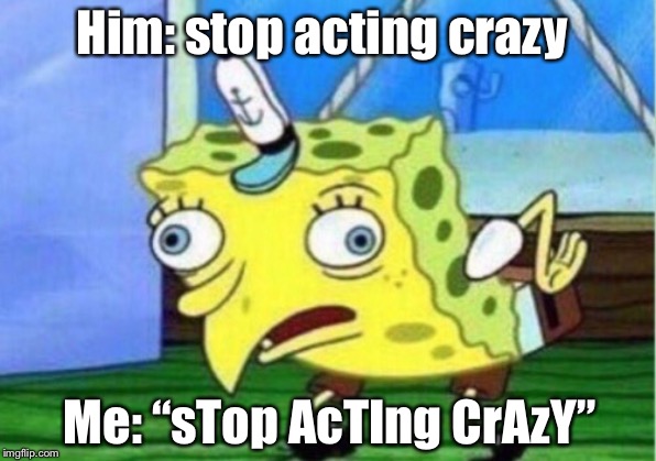 Mocking Spongebob Meme | Him: stop acting crazy; Me: “sTop AcTIng CrAzY” | image tagged in memes,mocking spongebob | made w/ Imgflip meme maker