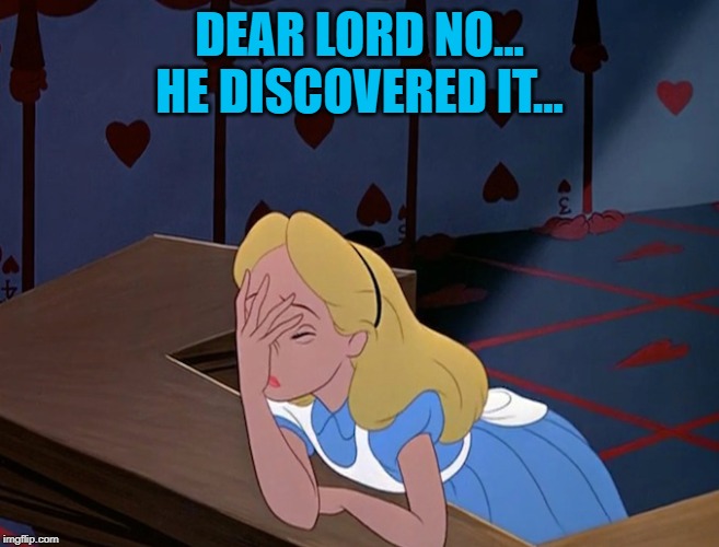 Alice in Wonderland Face Palm Facepalm | DEAR LORD NO... HE DISCOVERED IT... | image tagged in alice in wonderland face palm facepalm | made w/ Imgflip meme maker