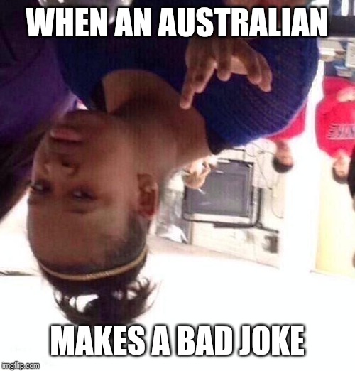 Black Girl Wat Meme | WHEN AN AUSTRALIAN; MAKES A BAD JOKE | image tagged in memes,black girl wat | made w/ Imgflip meme maker