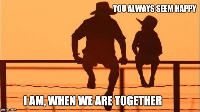 Cowboy father and son | YOU ALWAYS SEEM HAPPY; I AM, WHEN WE ARE TOGETHER | image tagged in cowboy father and son | made w/ Imgflip meme maker