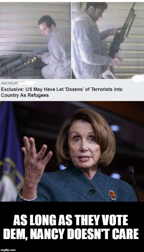 oops | AS LONG AS THEY VOTE DEM, NANCY DOESN'T CARE | image tagged in good old nancy pelosi,politics,terrorists,oops | made w/ Imgflip meme maker