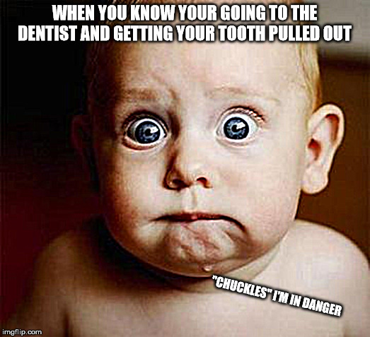 scared baby | WHEN YOU KNOW YOUR GOING TO THE DENTIST AND GETTING YOUR TOOTH PULLED OUT; "CHUCKLES" I'M IN DANGER | image tagged in scared baby | made w/ Imgflip meme maker