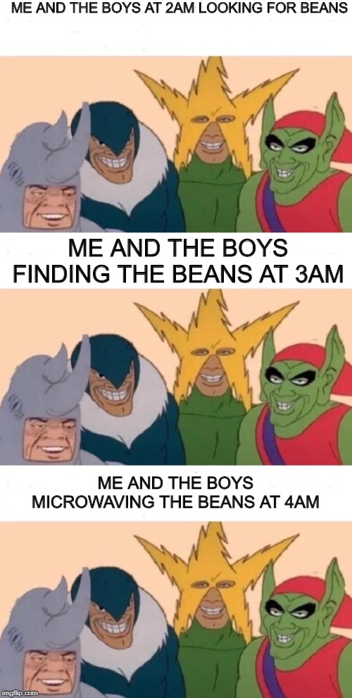 ME AND THE BOYS AT 2AM LOOKING FOR BEANS; ME AND THE BOYS FINDING THE BEANS AT 3AM; ME AND THE BOYS MICROWAVING THE BEANS AT 4AM | image tagged in memes,me and the boys | made w/ Imgflip meme maker