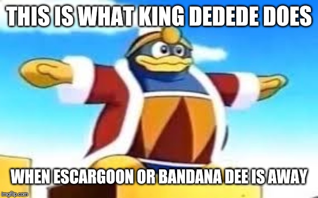King Dedede Tpose | THIS IS WHAT KING DEDEDE DOES; WHEN ESCARGOON OR BANDANA DEE IS AWAY | image tagged in king dedede tpose,king dedede,escargoon,bandana dee,kirby,memes | made w/ Imgflip meme maker