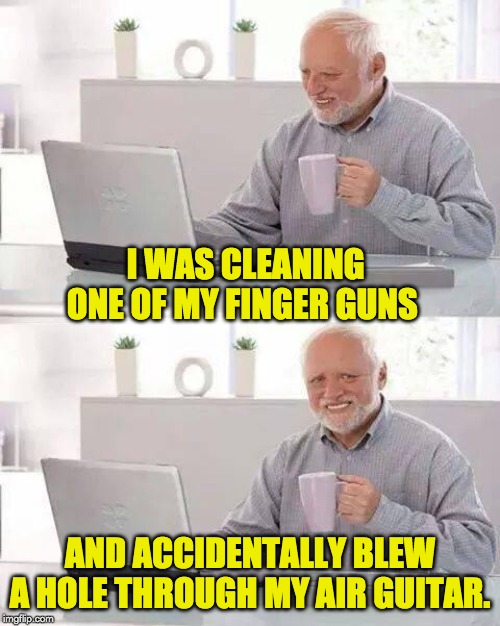 Hide the Pain Harold Meme | I WAS CLEANING ONE OF MY FINGER GUNS; AND ACCIDENTALLY BLEW A HOLE THROUGH MY AIR GUITAR. | image tagged in memes,hide the pain harold | made w/ Imgflip meme maker