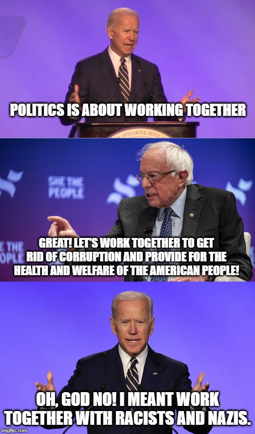 Centrist | POLITICS IS ABOUT WORKING TOGETHER; GREAT! LET'S WORK TOGETHER TO GET RID OF CORRUPTION AND PROVIDE FOR THE HEALTH AND WELFARE OF THE AMERICAN PEOPLE! OH, GOD NO! I MEANT WORK TOGETHER WITH RACISTS AND NAZIS. | image tagged in political meme,politics,joe biden,democrats,nazis,conservatives | made w/ Imgflip meme maker