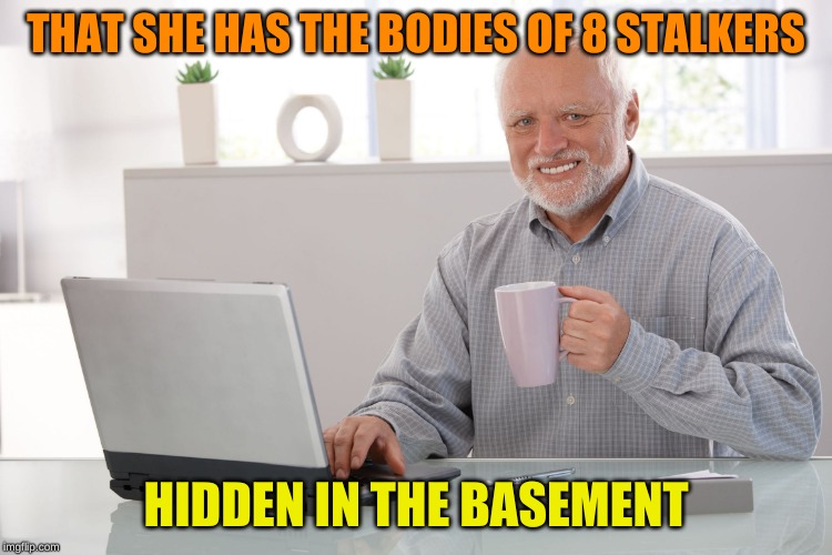 Hide the pain Harold (large) | THAT SHE HAS THE BODIES OF 8 STALKERS HIDDEN IN THE BASEMENT | image tagged in hide the pain harold large | made w/ Imgflip meme maker