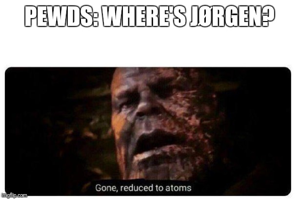 gone reduced to atoms | PEWDS: WHERE'S JØRGEN? | image tagged in gone reduced to atoms | made w/ Imgflip meme maker