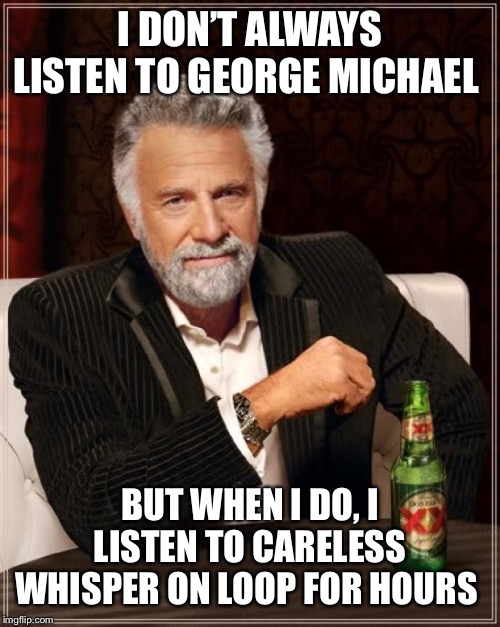 The Most Interesting Man In The World Meme | I DON’T ALWAYS LISTEN TO GEORGE MICHAEL; BUT WHEN I DO, I LISTEN TO CARELESS WHISPER ON LOOP FOR HOURS | image tagged in memes,the most interesting man in the world | made w/ Imgflip meme maker