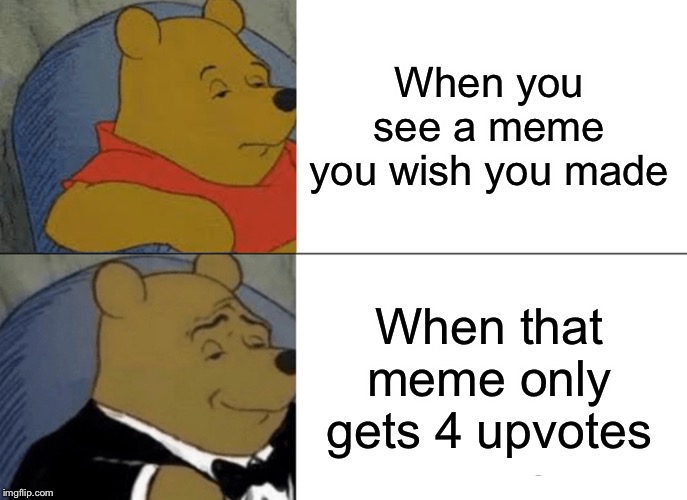 Tuxedo Winnie The Pooh Meme | When you see a meme you wish you made When that meme only gets 4 upvotes | image tagged in memes,tuxedo winnie the pooh | made w/ Imgflip meme maker