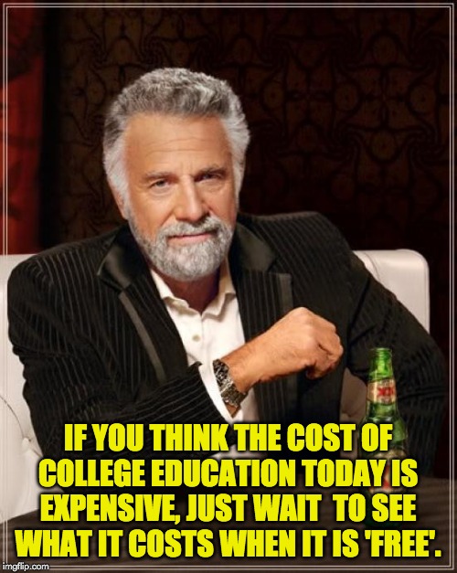 The Most Interesting Man In The World Meme | IF YOU THINK THE COST OF COLLEGE EDUCATION TODAY IS EXPENSIVE, JUST WAIT  TO SEE WHAT IT COSTS WHEN IT IS 'FREE'. | image tagged in memes,the most interesting man in the world | made w/ Imgflip meme maker