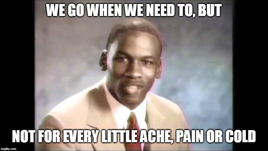 Stop it get some help | WE GO WHEN WE NEED TO, BUT NOT FOR EVERY LITTLE ACHE, PAIN OR COLD | image tagged in stop it get some help | made w/ Imgflip meme maker