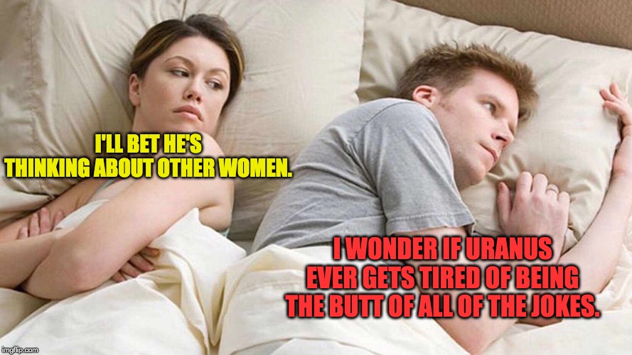 I Bet He's Thinking About Other Women Meme | I'LL BET HE'S THINKING ABOUT OTHER WOMEN. I WONDER IF URANUS EVER GETS TIRED OF BEING THE BUTT OF ALL OF THE JOKES. | image tagged in i bet he's thinking about other women | made w/ Imgflip meme maker