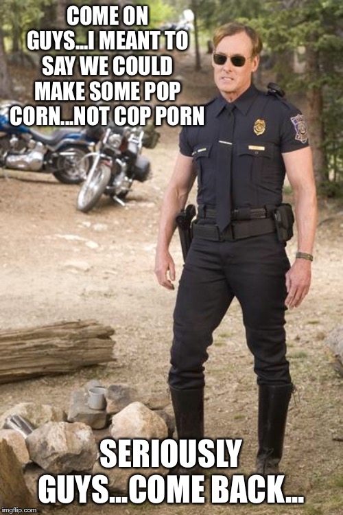 gay cop | COME ON GUYS...I MEANT TO SAY WE COULD MAKE SOME POP CORN...NOT COP PORN; SERIOUSLY GUYS...COME BACK... | image tagged in gay cop | made w/ Imgflip meme maker