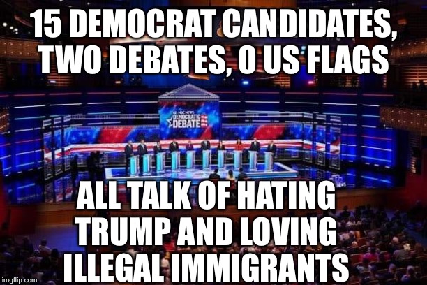 The Democrats are no longer an American party | 15 DEMOCRAT CANDIDATES, TWO DEBATES, 0 US FLAGS; ALL TALK OF HATING
TRUMP AND LOVING ILLEGAL IMMIGRANTS | image tagged in democrats,democratic party,democrat debate,illegal immigration,united states,illegal aliens | made w/ Imgflip meme maker