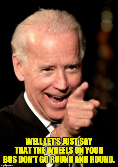 Smilin Biden Meme | WELL LET'S JUST SAY THAT THE WHEELS ON YOUR BUS DON'T GO ROUND AND ROUND. | image tagged in memes,smilin biden | made w/ Imgflip meme maker