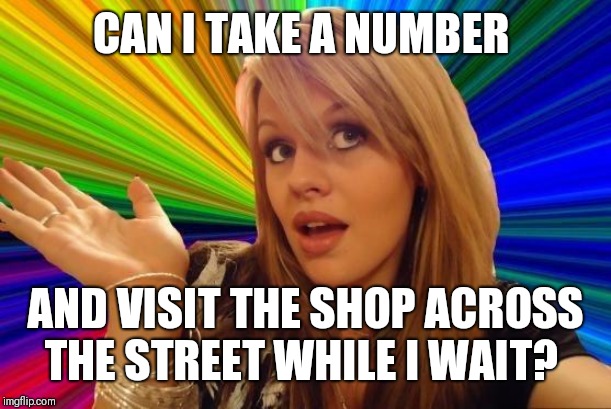 Dumb Blonde Meme | CAN I TAKE A NUMBER AND VISIT THE SHOP ACROSS THE STREET WHILE I WAIT? | image tagged in memes,dumb blonde | made w/ Imgflip meme maker