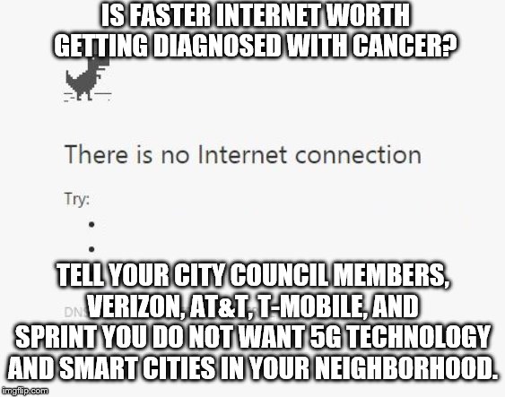 No Internet | IS FASTER INTERNET WORTH GETTING DIAGNOSED WITH CANCER? TELL YOUR CITY COUNCIL MEMBERS, VERIZON, AT&T, T-MOBILE, AND SPRINT YOU DO NOT WANT 5G TECHNOLOGY AND SMART CITIES IN YOUR NEIGHBORHOOD. | image tagged in no internet | made w/ Imgflip meme maker