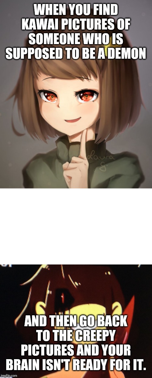 WHEN YOU FIND KAWAI PICTURES OF SOMEONE WHO IS SUPPOSED TO BE A DEMON; AND THEN GO BACK TO THE CREEPY PICTURES AND YOUR BRAIN ISN'T READY FOR IT. | image tagged in bad advice chara,lemme point you out chara | made w/ Imgflip meme maker