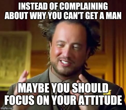 Ancient Aliens | INSTEAD OF COMPLAINING ABOUT WHY YOU CAN'T GET A MAN; MAYBE YOU SHOULD FOCUS ON YOUR ATTITUDE | image tagged in memes,ancient aliens | made w/ Imgflip meme maker