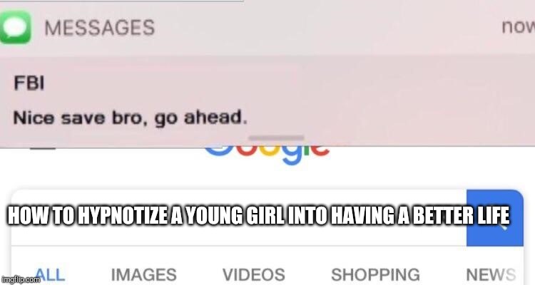 FBI text | HOW TO HYPNOTIZE A YOUNG GIRL INTO HAVING A BETTER LIFE | image tagged in fbi text | made w/ Imgflip meme maker