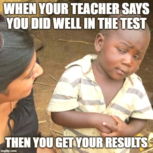 Third World Skeptical Kid Meme | WHEN YOUR TEACHER SAYS YOU DID WELL IN THE TEST; THEN YOU GET YOUR RESULTS | image tagged in memes,third world skeptical kid | made w/ Imgflip meme maker